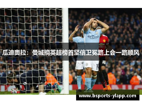 瓜迪奥拉：曼城摘英超榜首坚信卫冕路上会一路顺风