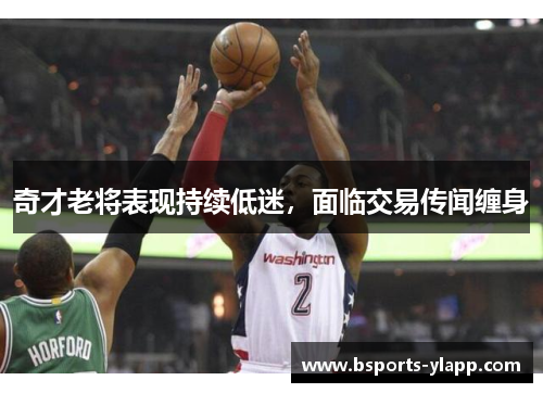 奇才老将表现持续低迷，面临交易传闻缠身