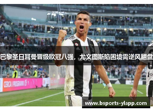 巴黎圣日耳曼晋级欧冠八强，尤文图斯陷困境需逆风翻盘
