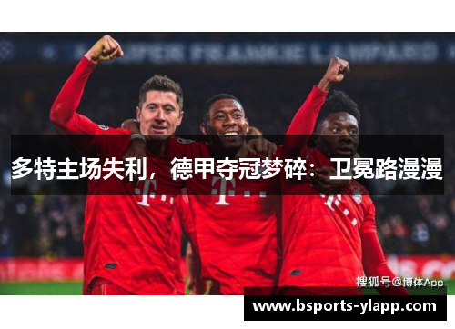 多特主场失利，德甲夺冠梦碎：卫冕路漫漫