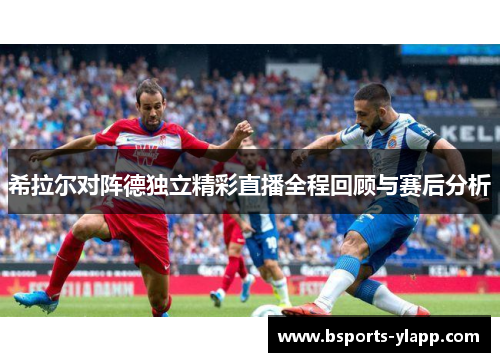 希拉尔对阵德独立精彩直播全程回顾与赛后分析