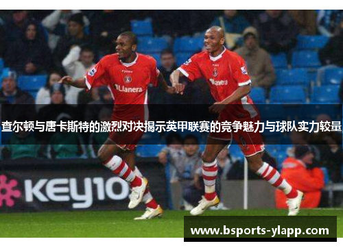 查尔顿与唐卡斯特的激烈对决揭示英甲联赛的竞争魅力与球队实力较量