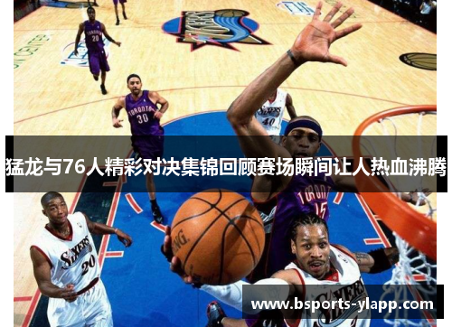 猛龙与76人精彩对决集锦回顾赛场瞬间让人热血沸腾