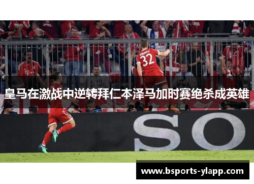皇马在激战中逆转拜仁本泽马加时赛绝杀成英雄